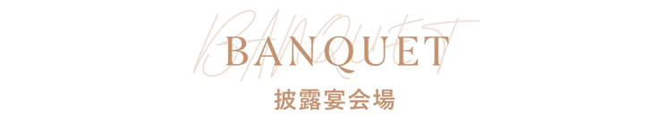 BANQUET：披露宴会場